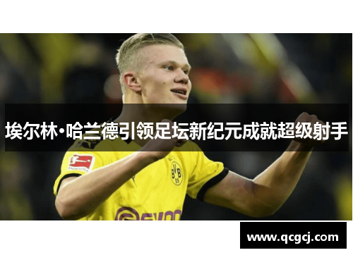 埃尔林·哈兰德引领足坛新纪元成就超级射手