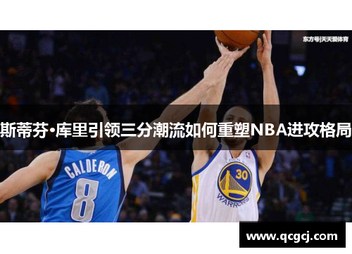 斯蒂芬·库里引领三分潮流如何重塑NBA进攻格局