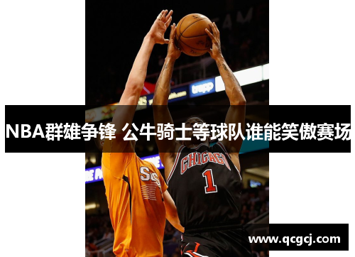 NBA群雄争锋 公牛骑士等球队谁能笑傲赛场