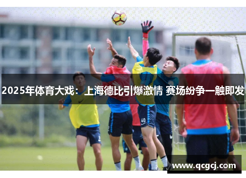 2025年体育大戏:上海德比引爆激情 赛场纷争一触即发 2025年体育大戏:上海德比引爆激情 赛场纷争一触即发