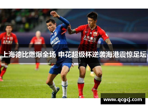 上海德比燃爆全场 申花超级杯逆袭海港震惊足坛