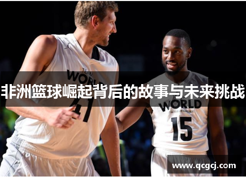 非洲篮球崛起背后的故事与未来挑战