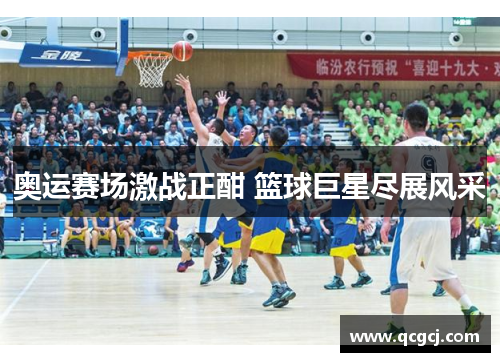 奥运赛场激战正酣 篮球巨星尽展风采