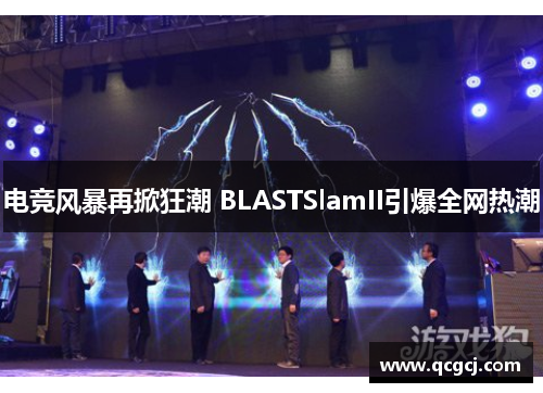 电竞风暴再掀狂潮 BLASTSlamII引爆全网热潮
