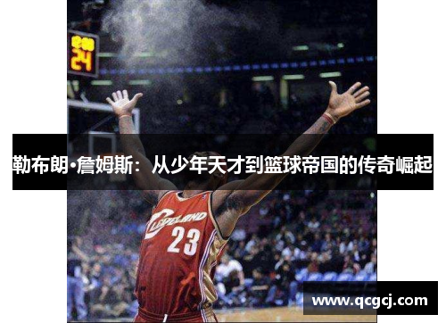 勒布朗·詹姆斯：从少年天才到篮球帝国的传奇崛起