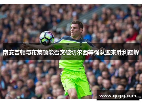 南安普顿与布莱顿能否突破切尔西等强队迎来胜利巅峰