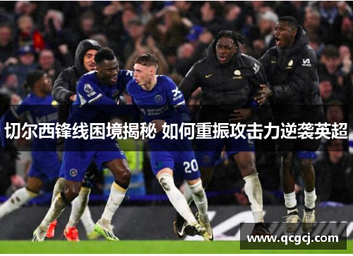 切尔西锋线困境揭秘 如何重振攻击力逆袭英超