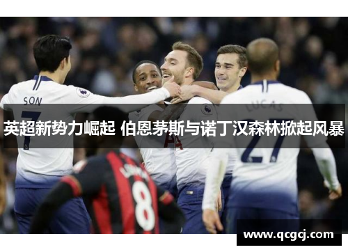 英超新势力崛起 伯恩茅斯与诺丁汉森林掀起风暴