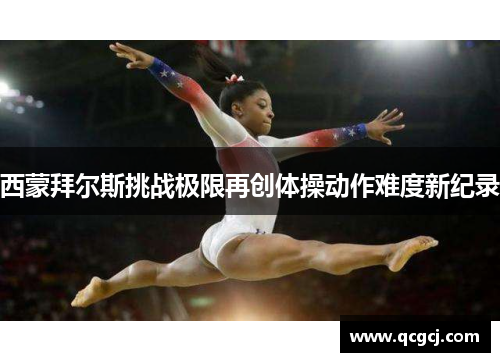 西蒙拜尔斯挑战极限再创体操动作难度新纪录 西蒙拜尔斯挑战极限再创体操动作难度新纪录