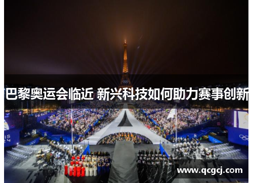 巴黎奥运会临近 新兴科技如何助力赛事创新 巴黎奥运会临近 新兴科技如何助力赛事创新