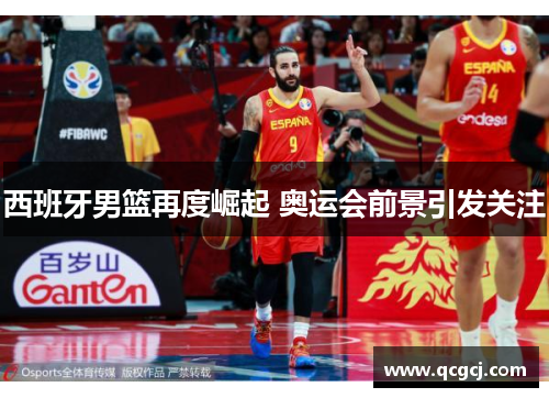 西班牙男篮再度崛起 奥运会前景引发关注